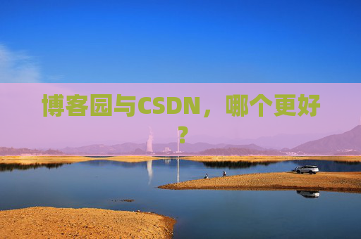 博客园与CSDN，哪个更好？